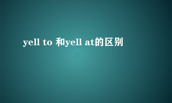 yell to 和yell at的区别