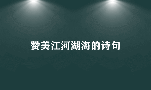 赞美江河湖海的诗句