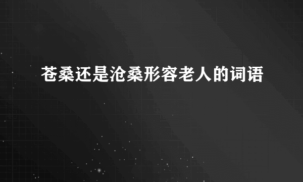 苍桑还是沧桑形容老人的词语
