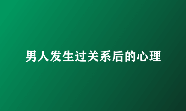 男人发生过关系后的心理