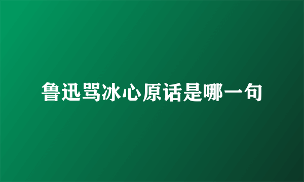 鲁迅骂冰心原话是哪一句