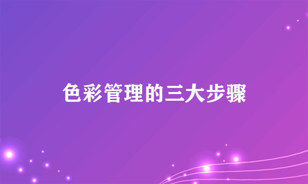 色彩管理的三大步骤