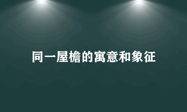 同一屋檐的寓意和象征