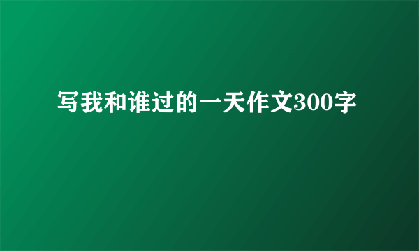 写我和谁过的一天作文300字