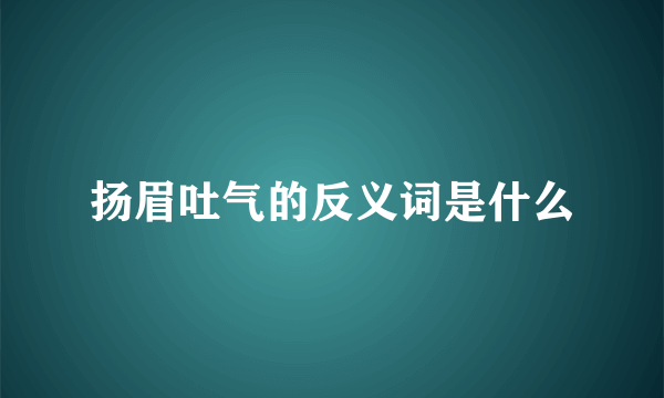 扬眉吐气的反义词是什么