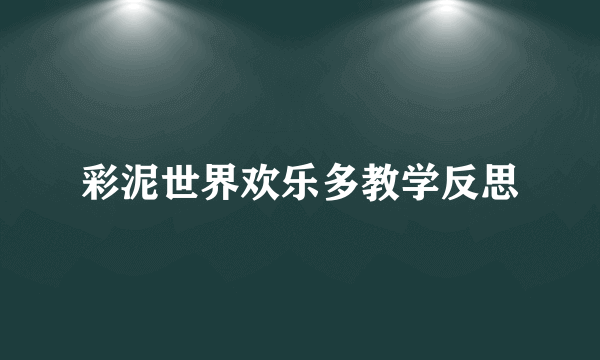 彩泥世界欢乐多教学反思