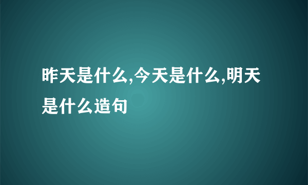 昨天是什么,今天是什么,明天是什么造句