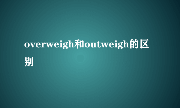 overweigh和outweigh的区别