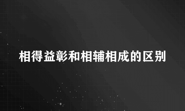 相得益彰和相辅相成的区别