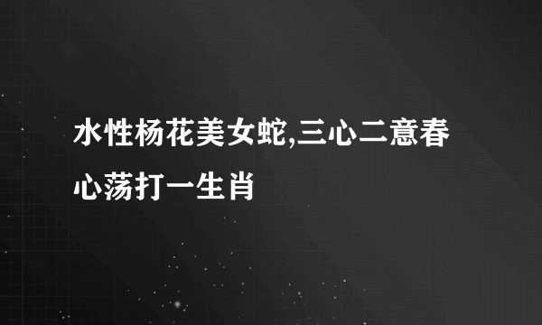水性杨花美女蛇,三心二意春心荡打一生肖