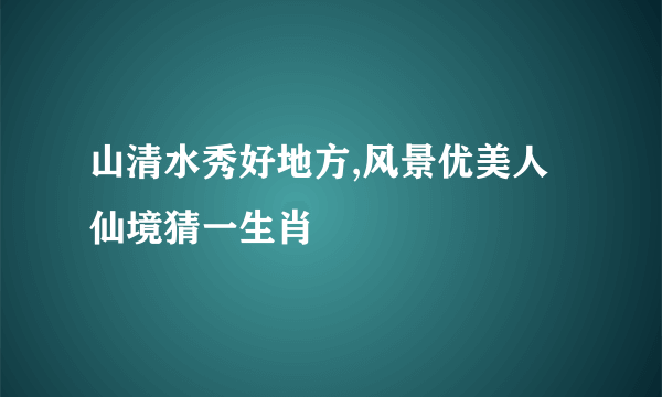 山清水秀好地方,风景优美人仙境猜一生肖