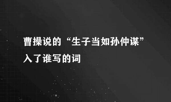 曹操说的“生子当如孙仲谋”入了谁写的词