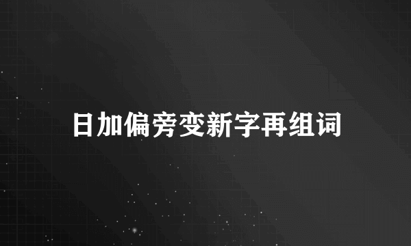 日加偏旁变新字再组词