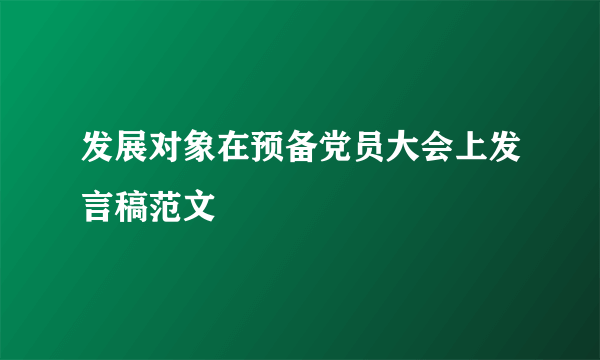 发展对象在预备党员大会上发言稿范文