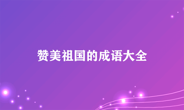赞美祖国的成语大全