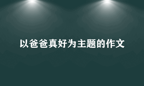 以爸爸真好为主题的作文