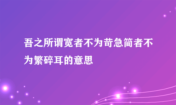吾之所谓宽者不为苛急简者不为繁碎耳的意思
