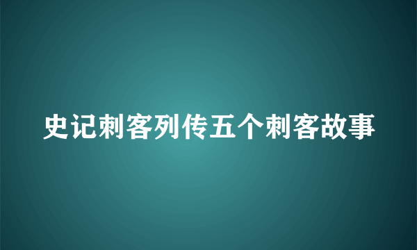 史记刺客列传五个刺客故事