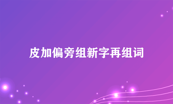 皮加偏旁组新字再组词