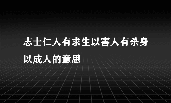 志士仁人有求生以害人有杀身以成人的意思