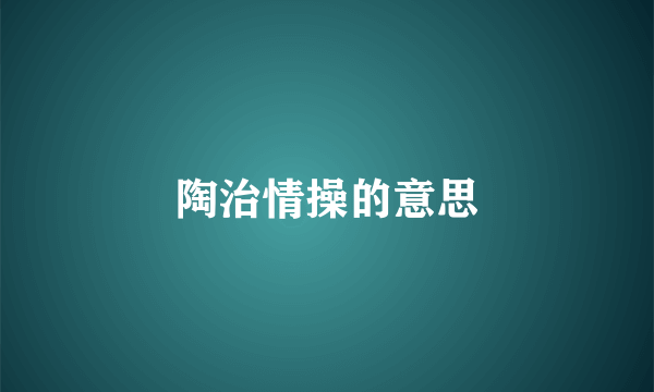 陶治情操的意思