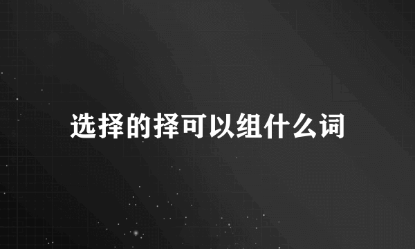 选择的择可以组什么词
