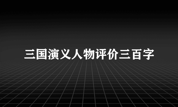 三国演义人物评价三百字