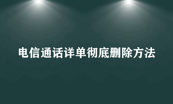 电信通话详单彻底删除方法