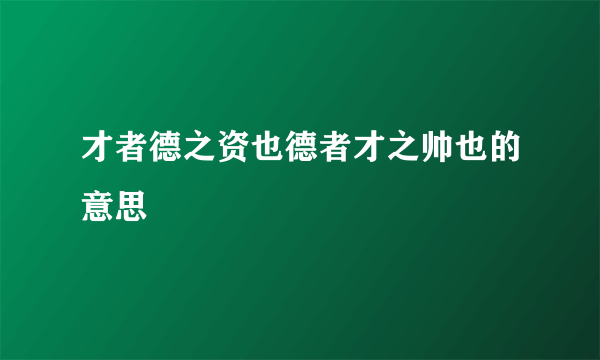 才者德之资也德者才之帅也的意思