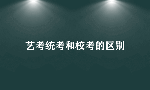 艺考统考和校考的区别