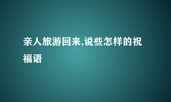 亲人旅游回来,说些怎样的祝福语