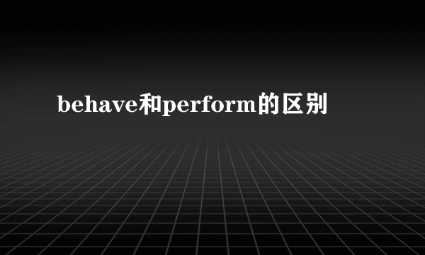 behave和perform的区别