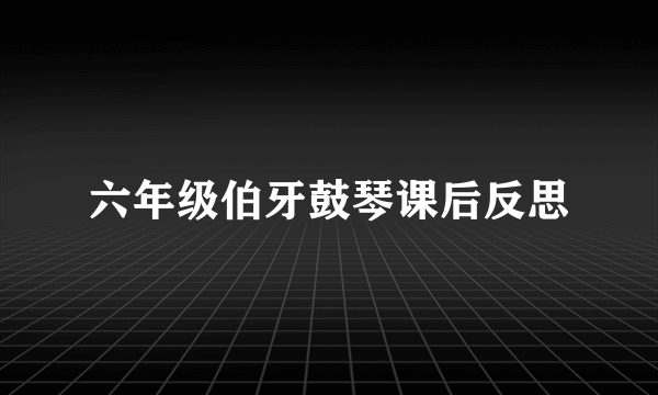 六年级伯牙鼓琴课后反思
