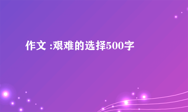 作文 :艰难的选择500字