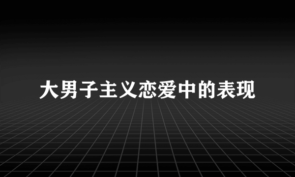 大男子主义恋爱中的表现