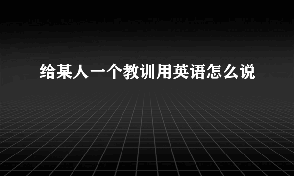 给某人一个教训用英语怎么说
