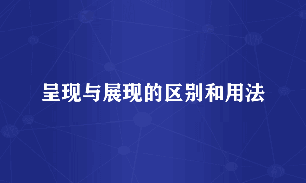 呈现与展现的区别和用法