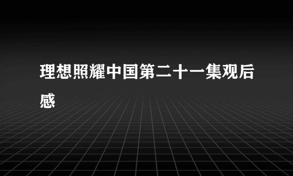 理想照耀中国第二十一集观后感