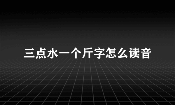 三点水一个斤字怎么读音