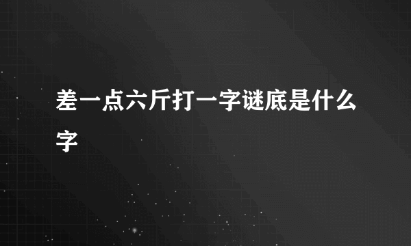 差一点六斤打一字谜底是什么字