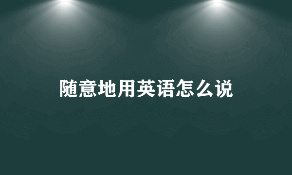 随意地用英语怎么说
