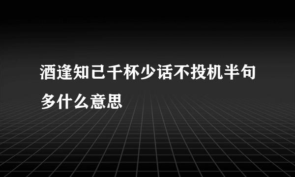 酒逢知己千杯少话不投机半句多什么意思