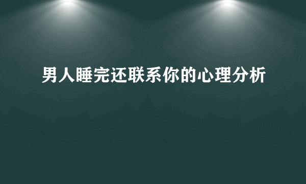 男人睡完还联系你的心理分析