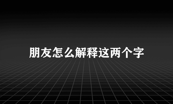 朋友怎么解释这两个字
