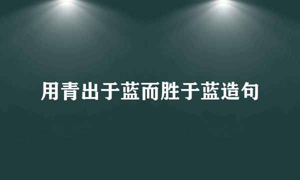 用青出于蓝而胜于蓝造句