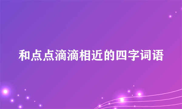 和点点滴滴相近的四字词语
