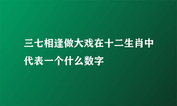 三七相逢做大戏在十二生肖中代表一个什么数字