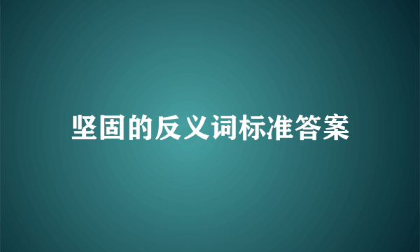 坚固的反义词标准答案