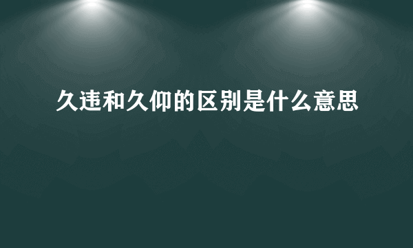 久违和久仰的区别是什么意思