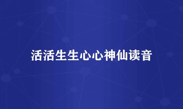 活活生生心心神仙读音
